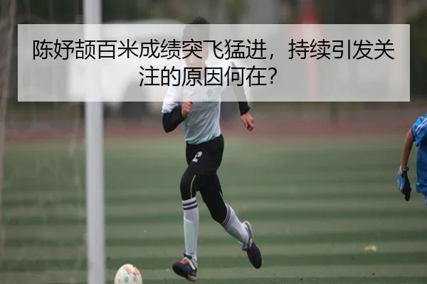 陈妤颉百米成绩突飞猛进，持续引发关注的原因何在？