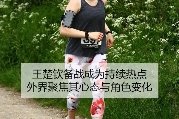 王楚钦备战成为持续热点 外界聚焦其心态与角色变化